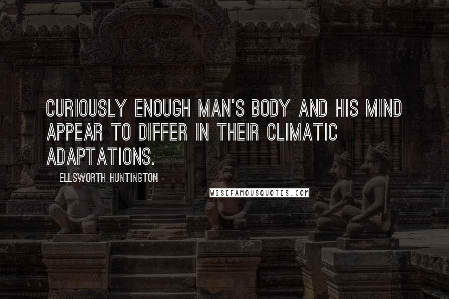 Ellsworth Huntington Quotes: Curiously enough man's body and his mind appear to differ in their climatic adaptations.