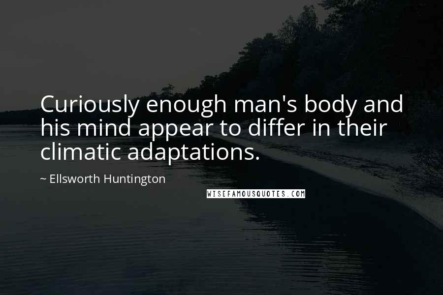 Ellsworth Huntington Quotes: Curiously enough man's body and his mind appear to differ in their climatic adaptations.