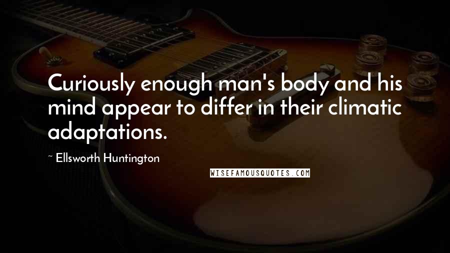 Ellsworth Huntington Quotes: Curiously enough man's body and his mind appear to differ in their climatic adaptations.