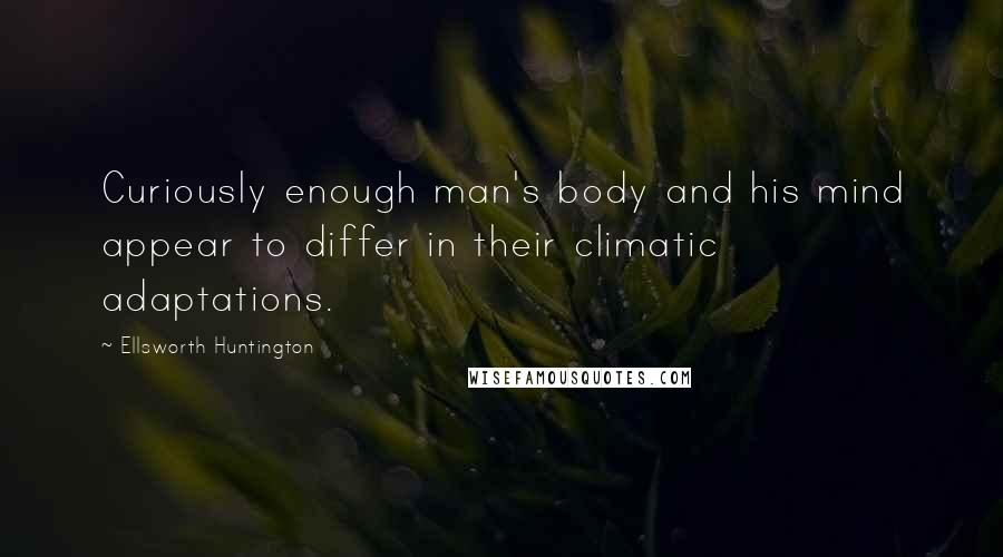 Ellsworth Huntington Quotes: Curiously enough man's body and his mind appear to differ in their climatic adaptations.