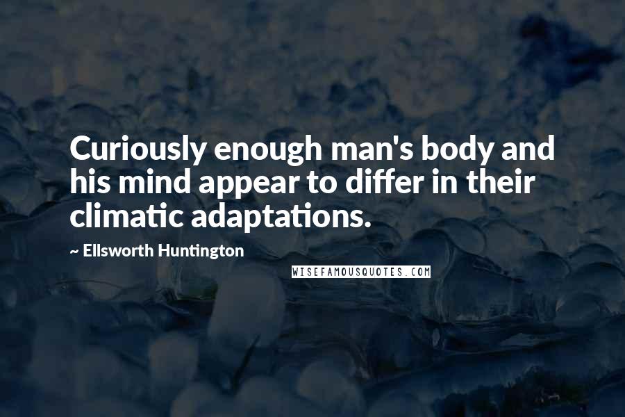 Ellsworth Huntington Quotes: Curiously enough man's body and his mind appear to differ in their climatic adaptations.