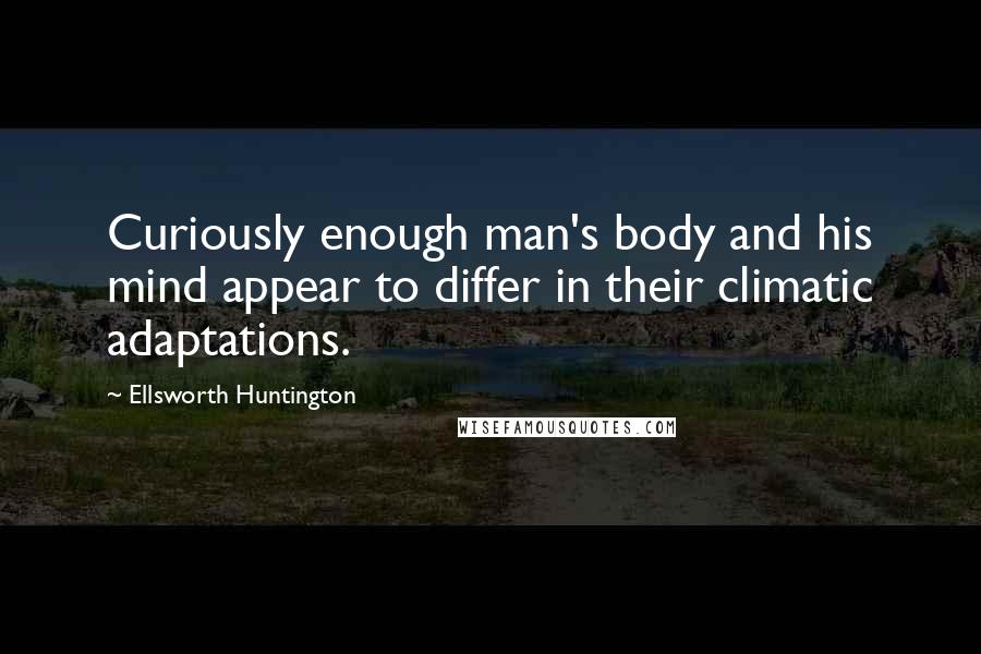 Ellsworth Huntington Quotes: Curiously enough man's body and his mind appear to differ in their climatic adaptations.