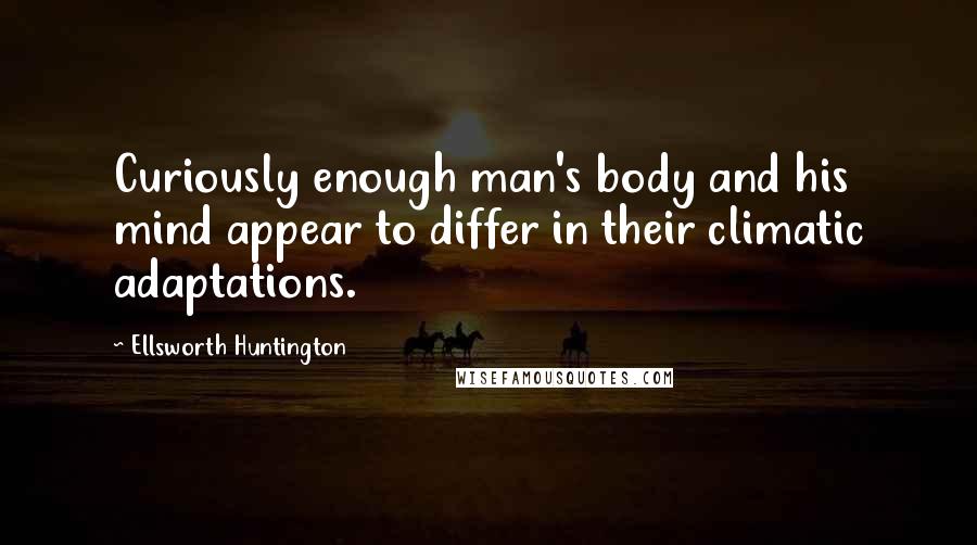 Ellsworth Huntington Quotes: Curiously enough man's body and his mind appear to differ in their climatic adaptations.