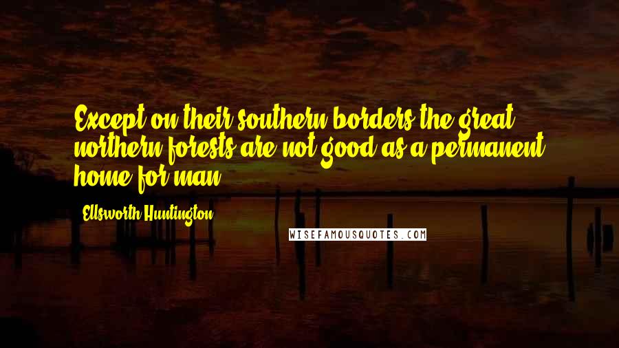 Ellsworth Huntington Quotes: Except on their southern borders the great northern forests are not good as a permanent home for man.