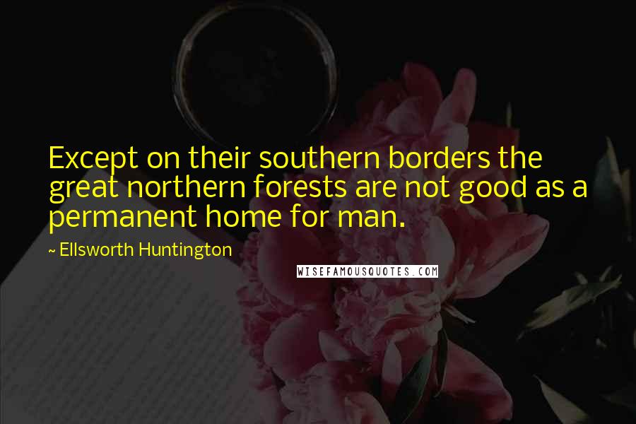 Ellsworth Huntington Quotes: Except on their southern borders the great northern forests are not good as a permanent home for man.