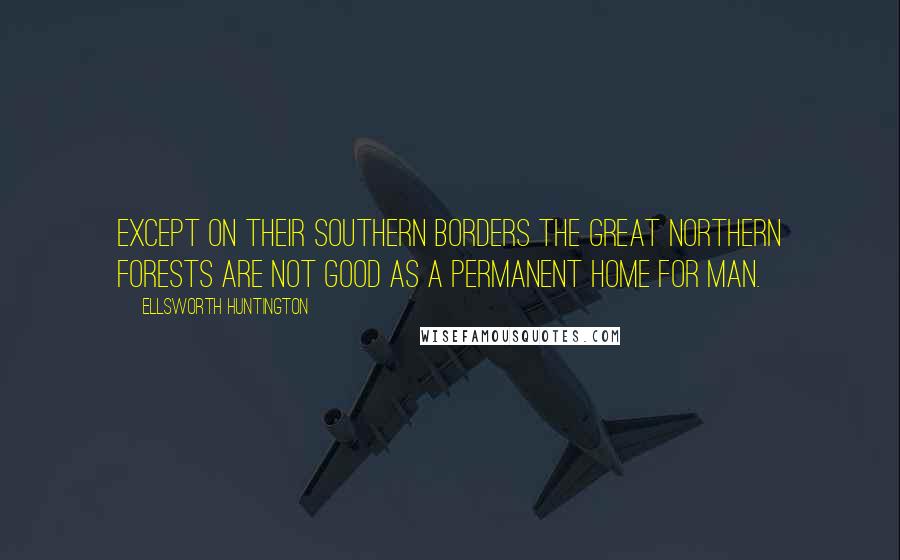 Ellsworth Huntington Quotes: Except on their southern borders the great northern forests are not good as a permanent home for man.