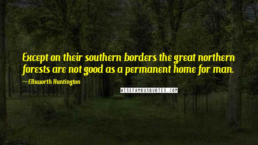 Ellsworth Huntington Quotes: Except on their southern borders the great northern forests are not good as a permanent home for man.