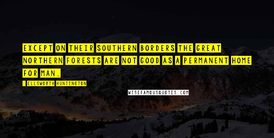 Ellsworth Huntington Quotes: Except on their southern borders the great northern forests are not good as a permanent home for man.