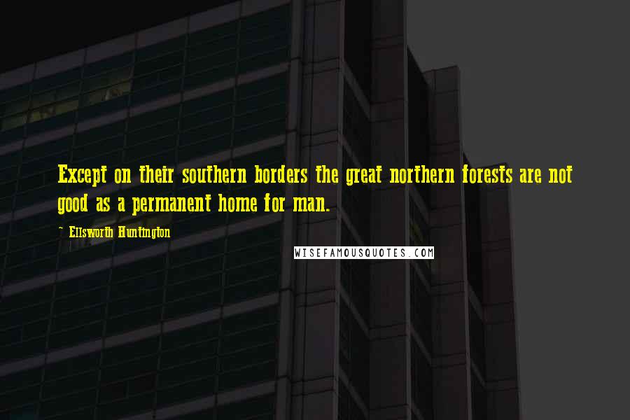 Ellsworth Huntington Quotes: Except on their southern borders the great northern forests are not good as a permanent home for man.