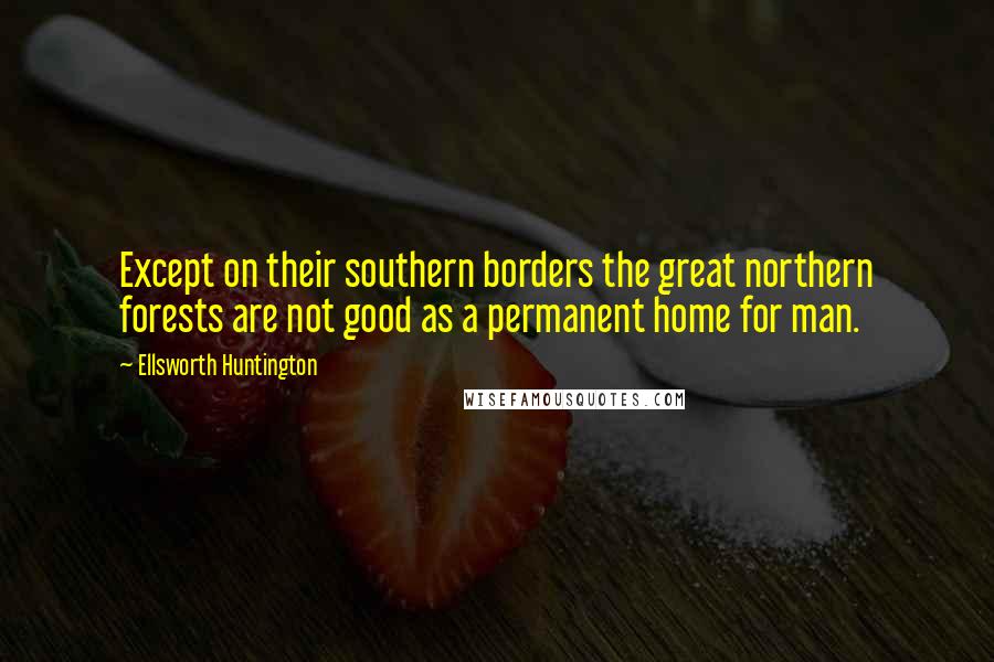 Ellsworth Huntington Quotes: Except on their southern borders the great northern forests are not good as a permanent home for man.