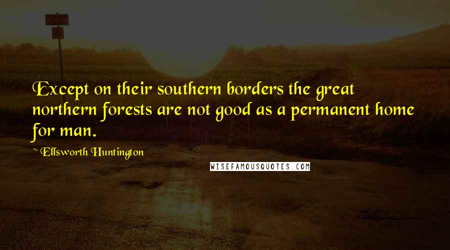 Ellsworth Huntington Quotes: Except on their southern borders the great northern forests are not good as a permanent home for man.