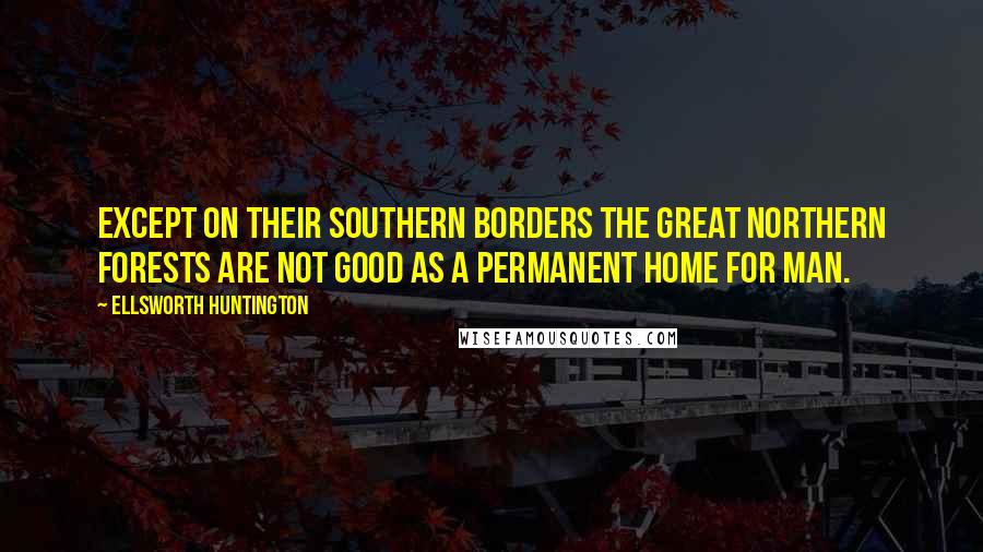 Ellsworth Huntington Quotes: Except on their southern borders the great northern forests are not good as a permanent home for man.