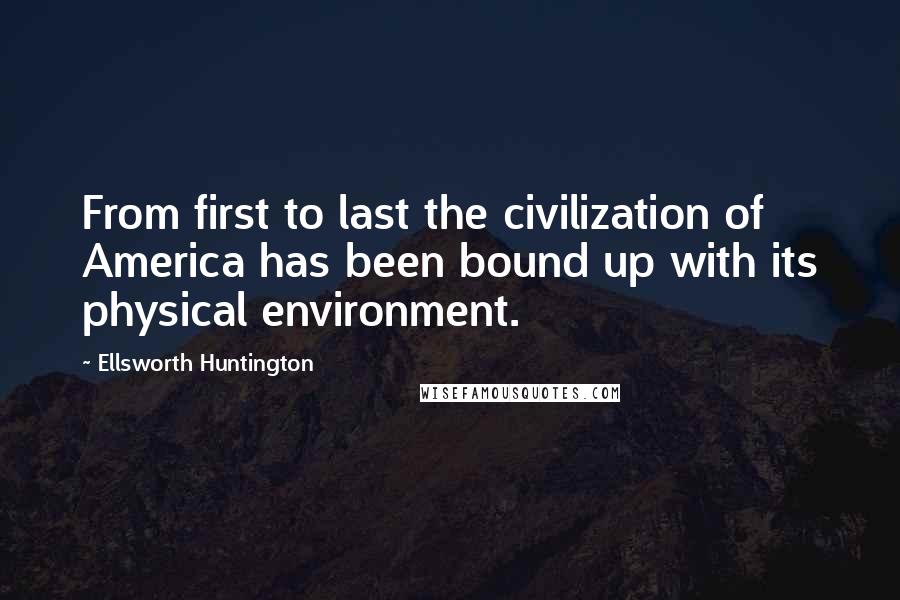 Ellsworth Huntington Quotes: From first to last the civilization of America has been bound up with its physical environment.