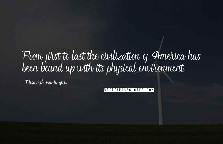 Ellsworth Huntington Quotes: From first to last the civilization of America has been bound up with its physical environment.