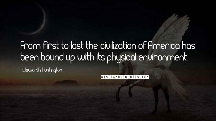 Ellsworth Huntington Quotes: From first to last the civilization of America has been bound up with its physical environment.