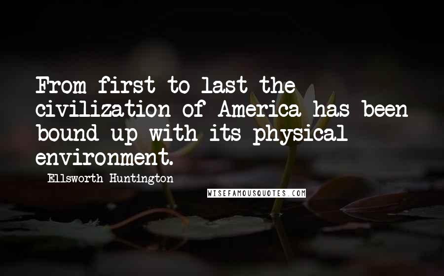 Ellsworth Huntington Quotes: From first to last the civilization of America has been bound up with its physical environment.