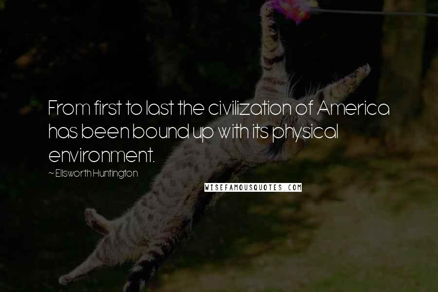 Ellsworth Huntington Quotes: From first to last the civilization of America has been bound up with its physical environment.