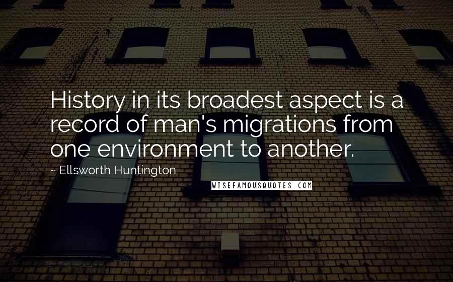 Ellsworth Huntington Quotes: History in its broadest aspect is a record of man's migrations from one environment to another.