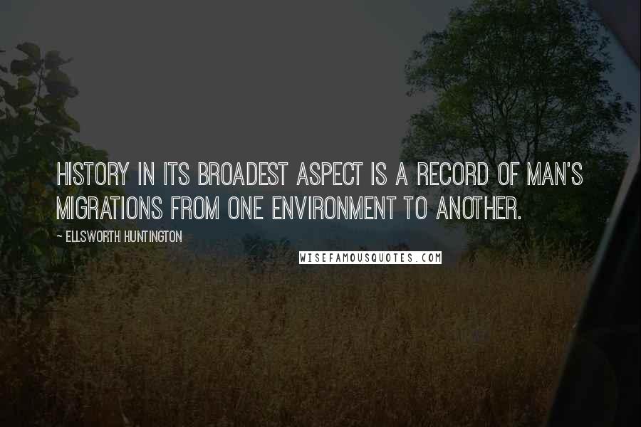 Ellsworth Huntington Quotes: History in its broadest aspect is a record of man's migrations from one environment to another.