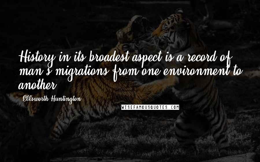 Ellsworth Huntington Quotes: History in its broadest aspect is a record of man's migrations from one environment to another.