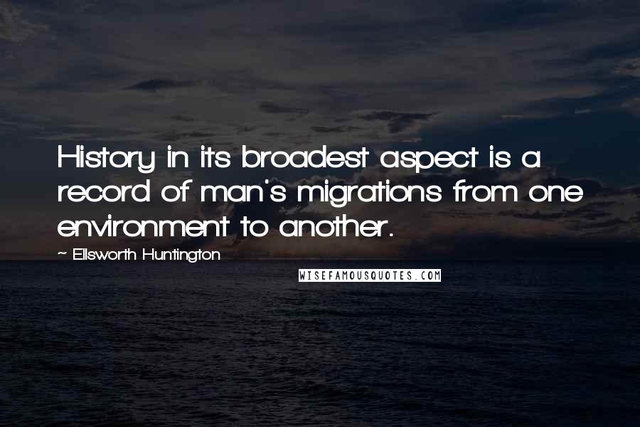 Ellsworth Huntington Quotes: History in its broadest aspect is a record of man's migrations from one environment to another.