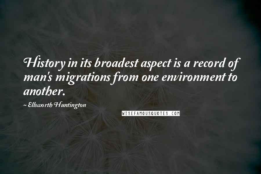 Ellsworth Huntington Quotes: History in its broadest aspect is a record of man's migrations from one environment to another.