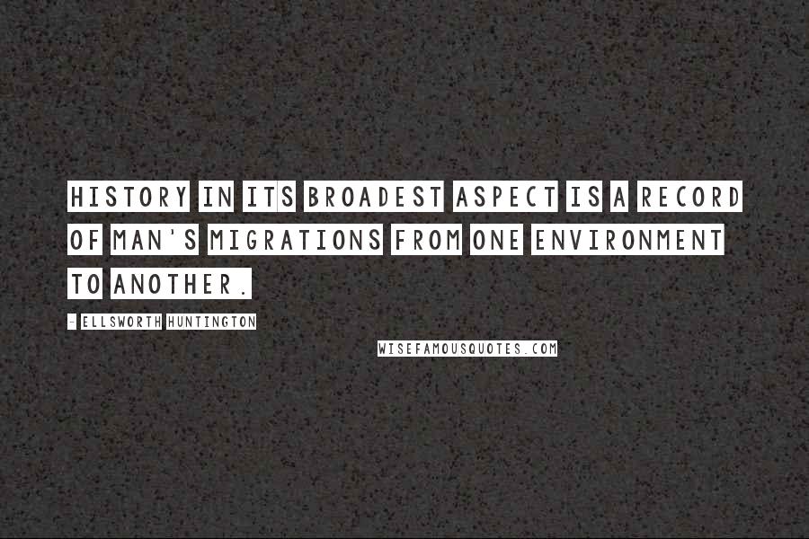 Ellsworth Huntington Quotes: History in its broadest aspect is a record of man's migrations from one environment to another.