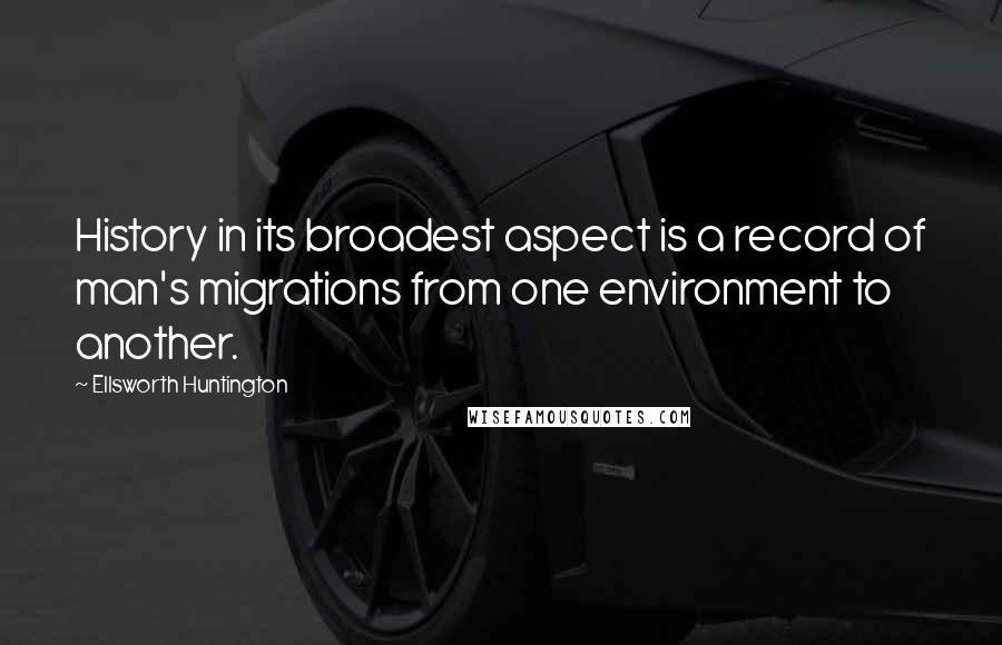 Ellsworth Huntington Quotes: History in its broadest aspect is a record of man's migrations from one environment to another.