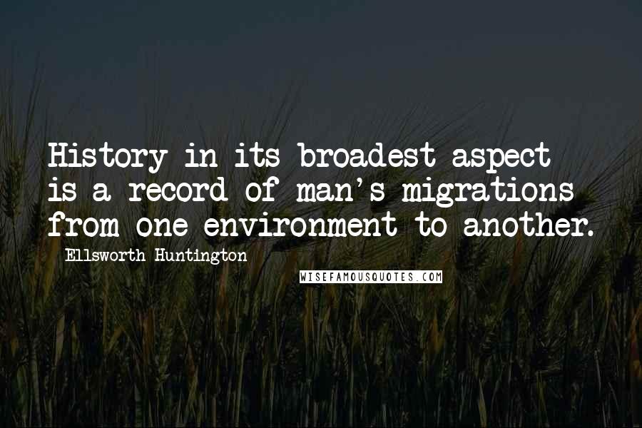 Ellsworth Huntington Quotes: History in its broadest aspect is a record of man's migrations from one environment to another.