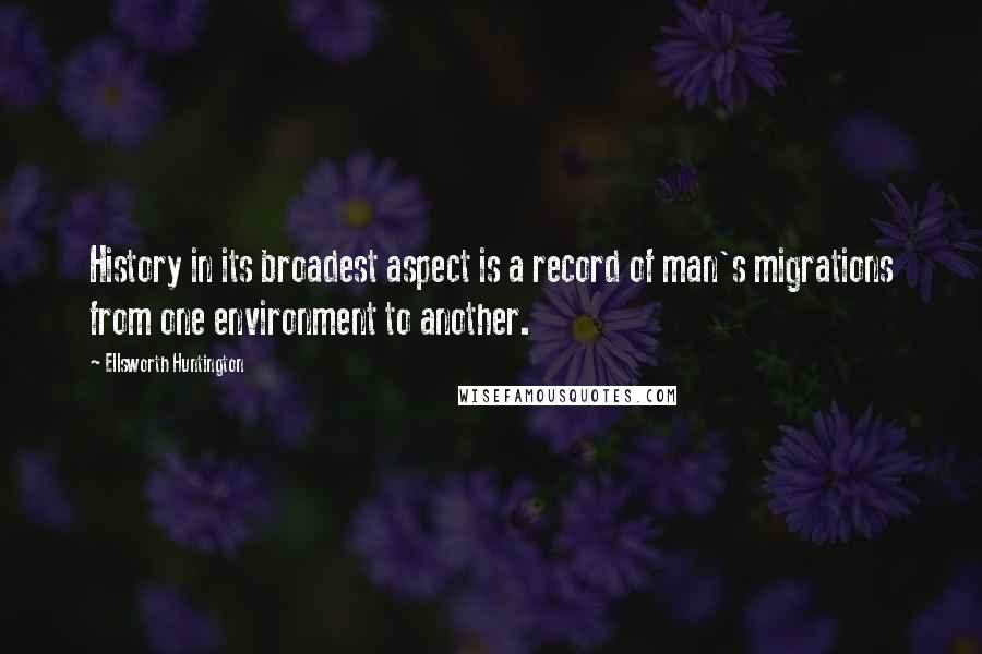 Ellsworth Huntington Quotes: History in its broadest aspect is a record of man's migrations from one environment to another.