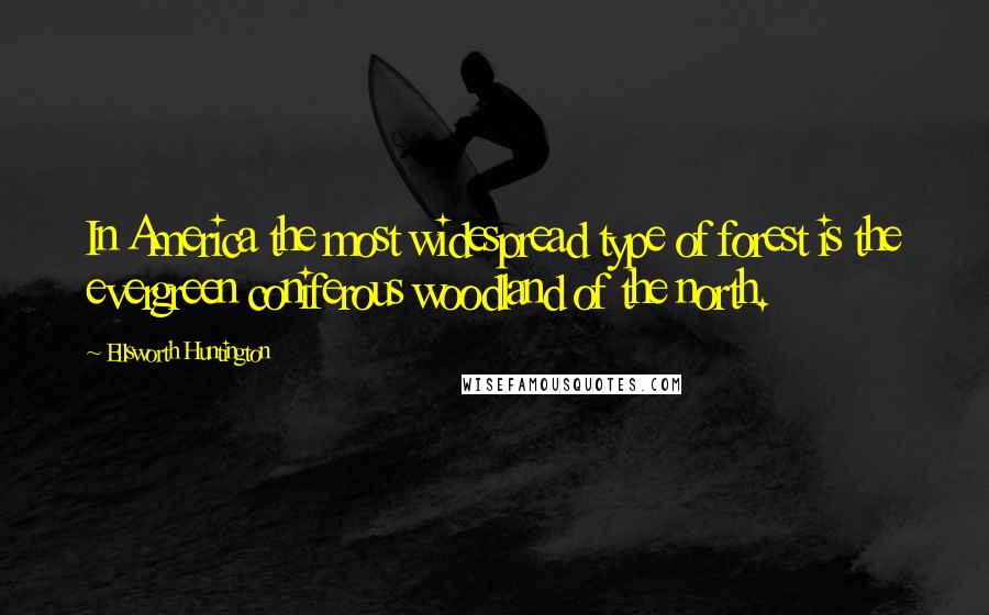 Ellsworth Huntington Quotes: In America the most widespread type of forest is the evergreen coniferous woodland of the north.