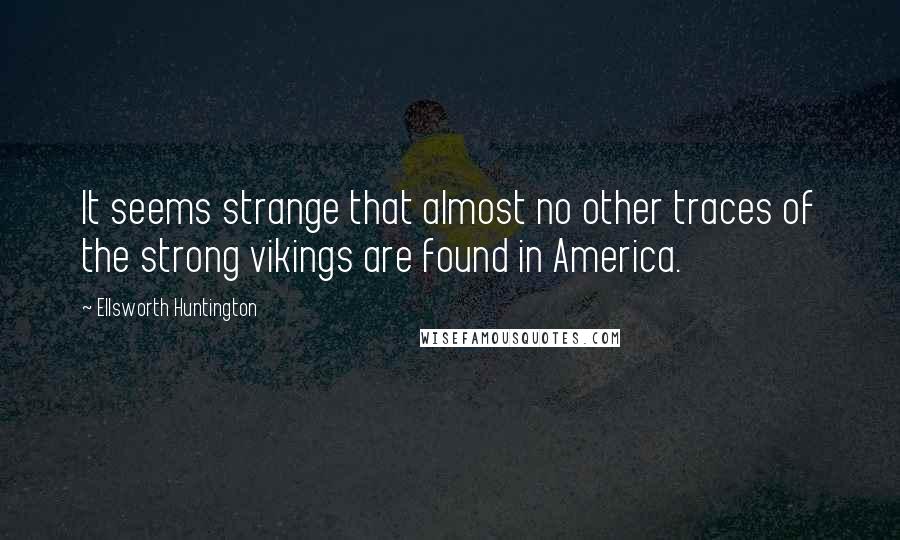 Ellsworth Huntington Quotes: It seems strange that almost no other traces of the strong vikings are found in America.