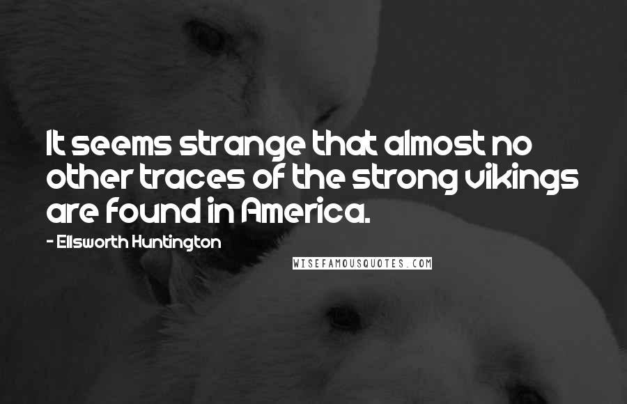 Ellsworth Huntington Quotes: It seems strange that almost no other traces of the strong vikings are found in America.