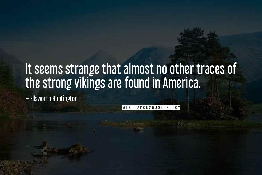 Ellsworth Huntington Quotes: It seems strange that almost no other traces of the strong vikings are found in America.