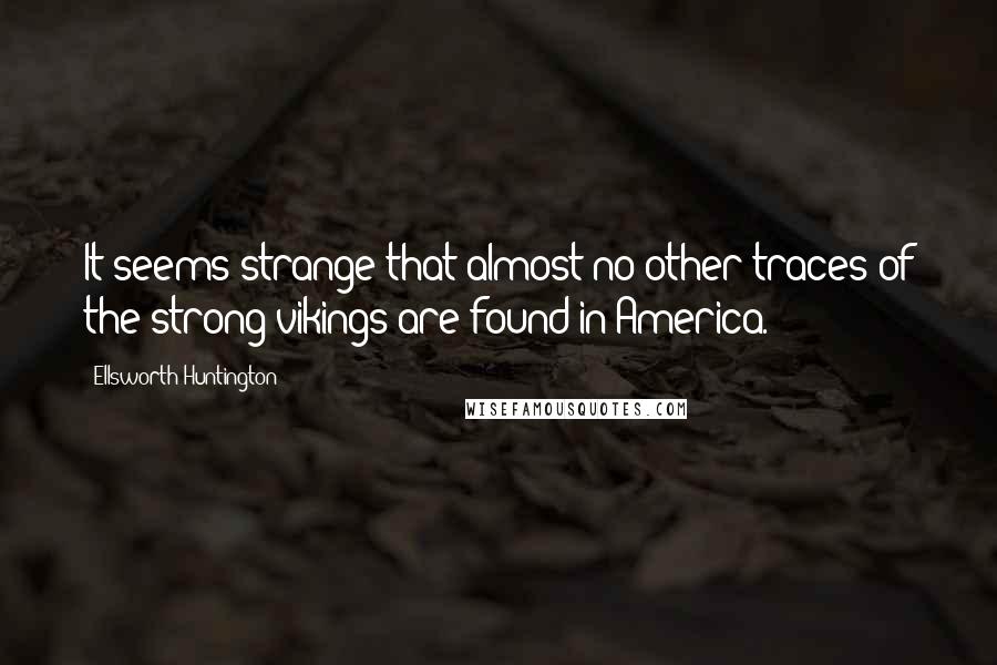 Ellsworth Huntington Quotes: It seems strange that almost no other traces of the strong vikings are found in America.