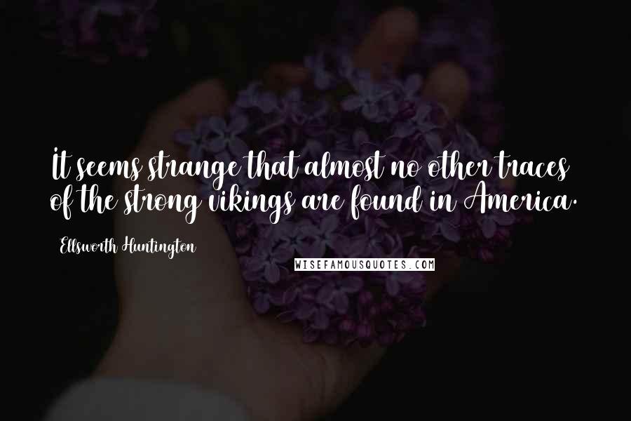 Ellsworth Huntington Quotes: It seems strange that almost no other traces of the strong vikings are found in America.