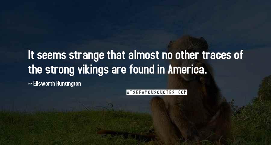 Ellsworth Huntington Quotes: It seems strange that almost no other traces of the strong vikings are found in America.