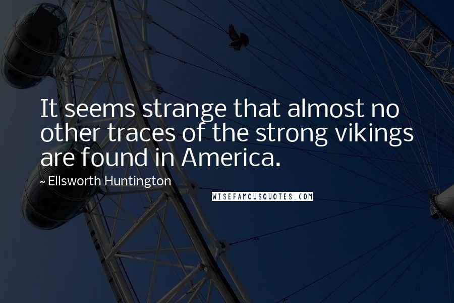 Ellsworth Huntington Quotes: It seems strange that almost no other traces of the strong vikings are found in America.