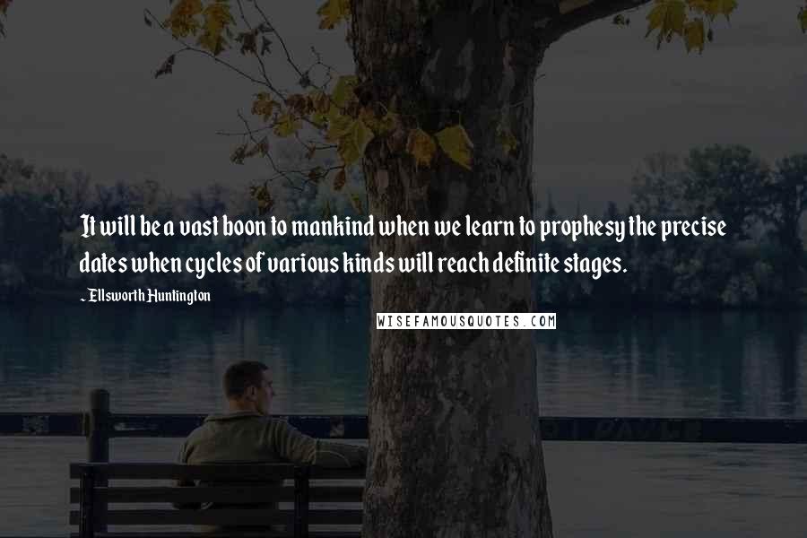 Ellsworth Huntington Quotes: It will be a vast boon to mankind when we learn to prophesy the precise dates when cycles of various kinds will reach definite stages.