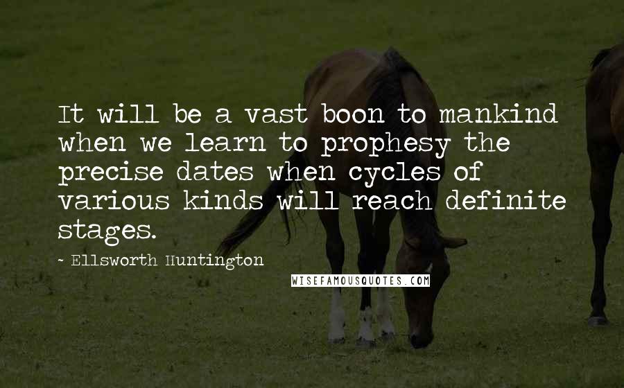 Ellsworth Huntington Quotes: It will be a vast boon to mankind when we learn to prophesy the precise dates when cycles of various kinds will reach definite stages.