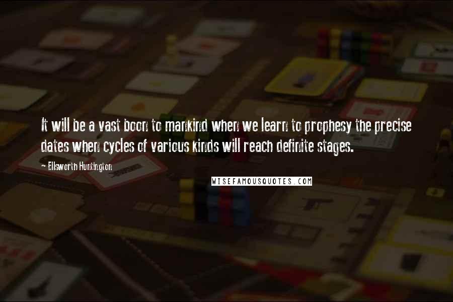 Ellsworth Huntington Quotes: It will be a vast boon to mankind when we learn to prophesy the precise dates when cycles of various kinds will reach definite stages.