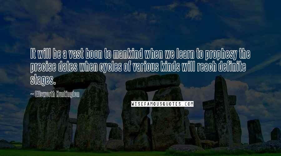 Ellsworth Huntington Quotes: It will be a vast boon to mankind when we learn to prophesy the precise dates when cycles of various kinds will reach definite stages.