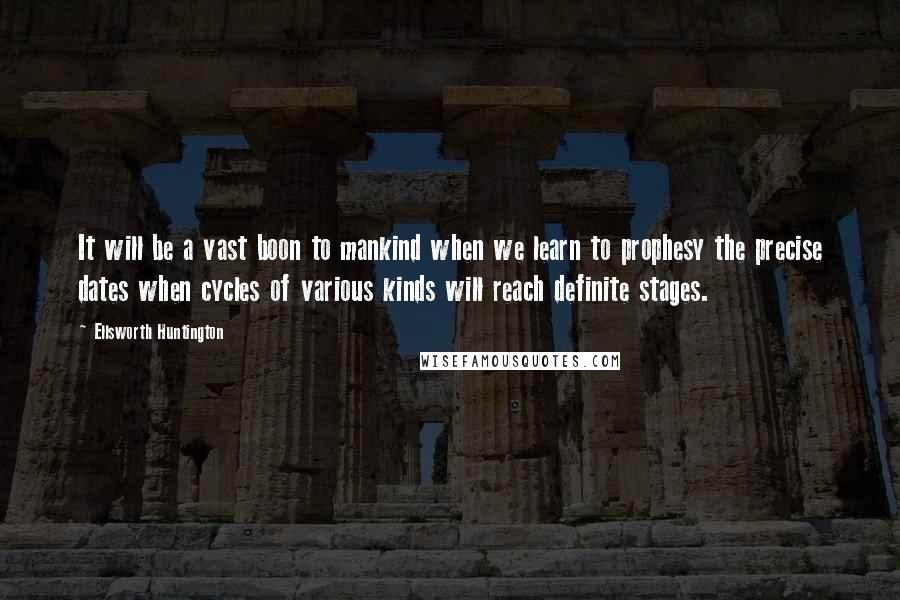 Ellsworth Huntington Quotes: It will be a vast boon to mankind when we learn to prophesy the precise dates when cycles of various kinds will reach definite stages.