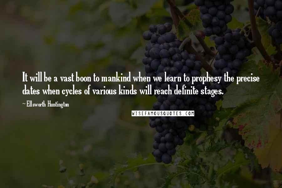 Ellsworth Huntington Quotes: It will be a vast boon to mankind when we learn to prophesy the precise dates when cycles of various kinds will reach definite stages.