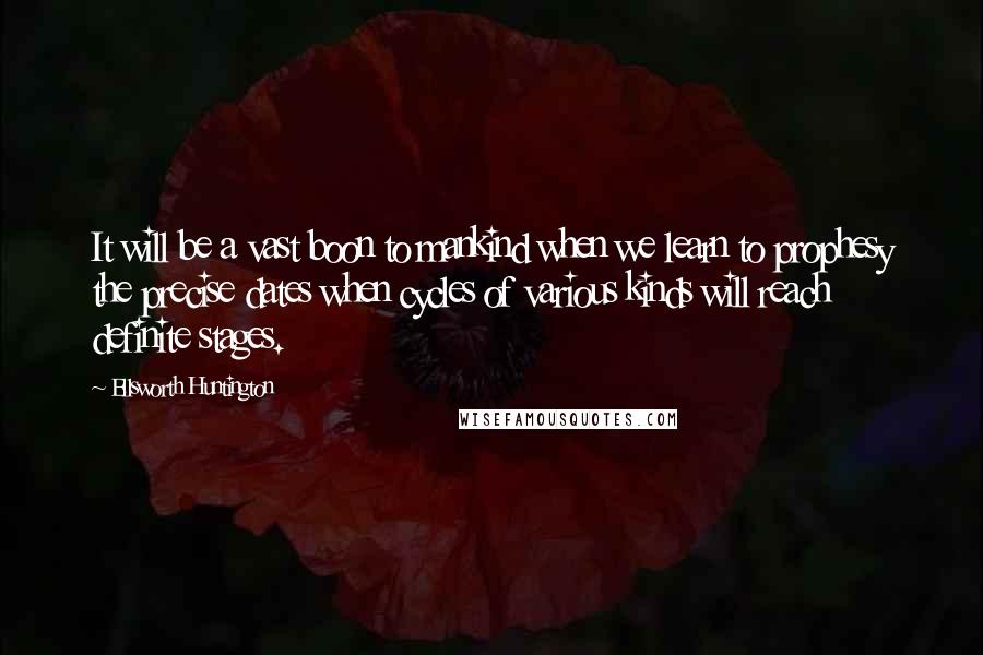 Ellsworth Huntington Quotes: It will be a vast boon to mankind when we learn to prophesy the precise dates when cycles of various kinds will reach definite stages.