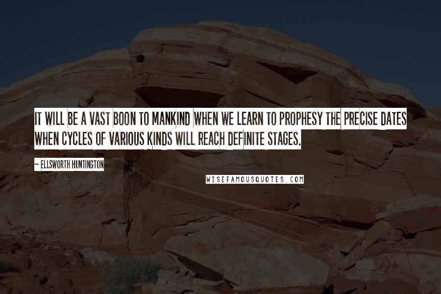 Ellsworth Huntington Quotes: It will be a vast boon to mankind when we learn to prophesy the precise dates when cycles of various kinds will reach definite stages.