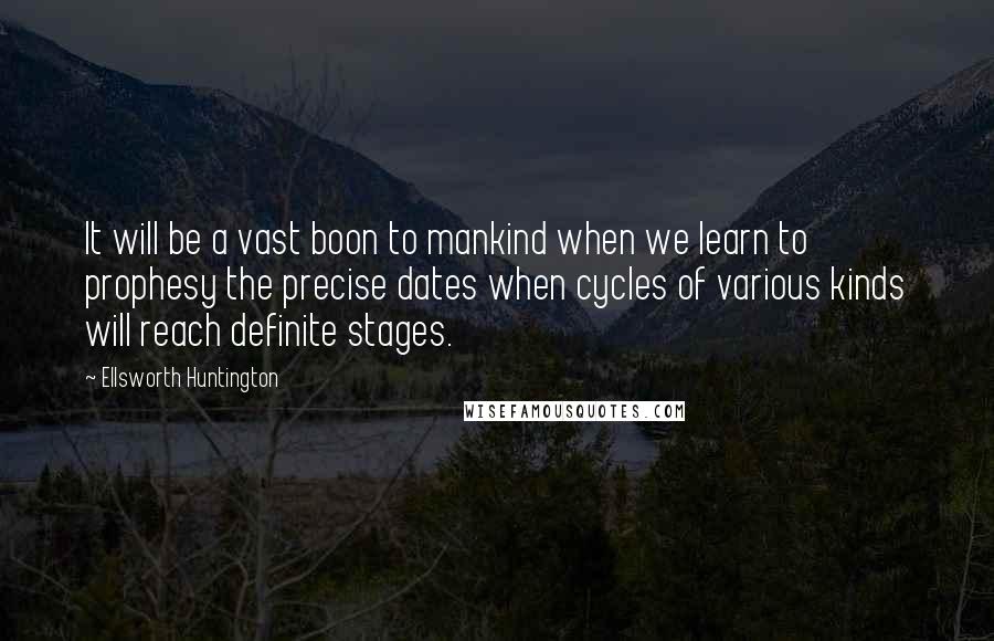 Ellsworth Huntington Quotes: It will be a vast boon to mankind when we learn to prophesy the precise dates when cycles of various kinds will reach definite stages.