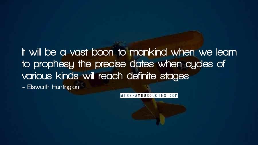 Ellsworth Huntington Quotes: It will be a vast boon to mankind when we learn to prophesy the precise dates when cycles of various kinds will reach definite stages.