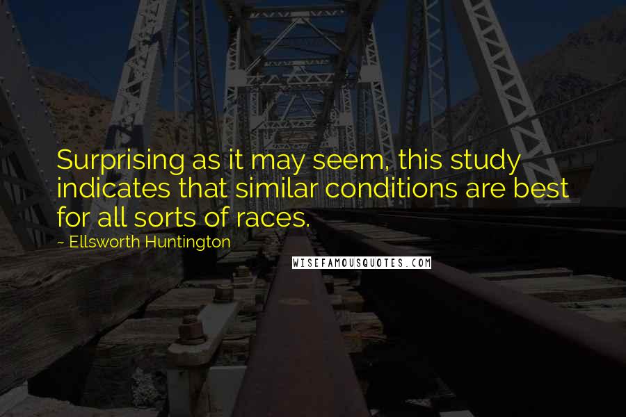 Ellsworth Huntington Quotes: Surprising as it may seem, this study indicates that similar conditions are best for all sorts of races.