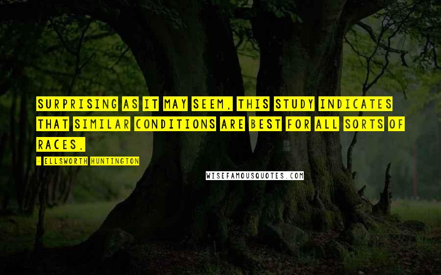 Ellsworth Huntington Quotes: Surprising as it may seem, this study indicates that similar conditions are best for all sorts of races.